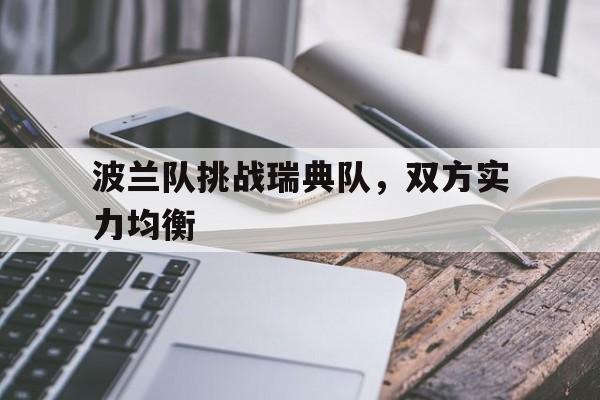 乐鱼APP-波兰队挑战瑞典队,双方实力均衡了吗