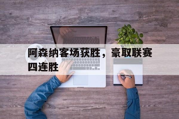 乐鱼体育-阿森纳客场获胜,豪取联赛四连胜对手