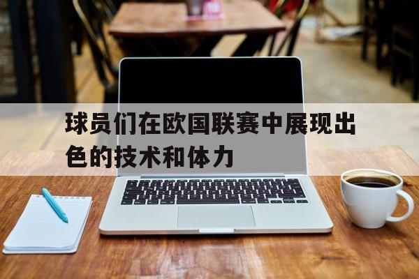 球员们在欧国联赛中展现出色的技术和体力英文